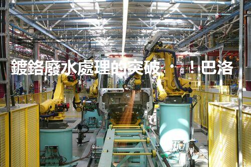 鍍鉻廢水處理的突破！巴洛仕技術(shù)讓排放清零？